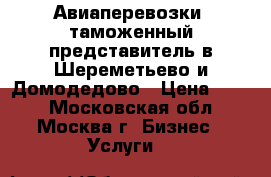 Авиаперевозки, таможенный представитель в Шереметьево и Домодедово › Цена ­ 100 - Московская обл., Москва г. Бизнес » Услуги   